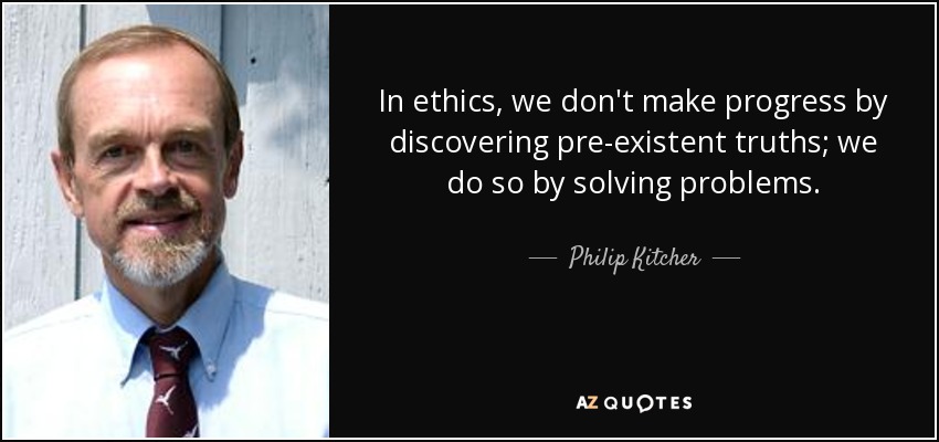 In ethics, we don't make progress by discovering pre-existent truths; we do so by solving problems. - Philip Kitcher