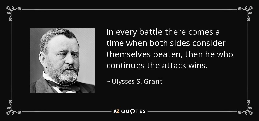 In every battle there comes a time when both sides consider themselves beaten, then he who continues the attack wins. - Ulysses S. Grant