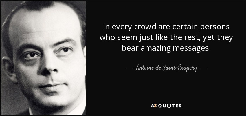In every crowd are certain persons who seem just like the rest, yet they bear amazing messages. - Antoine de Saint-Exupery