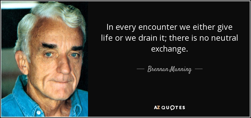 In every encounter we either give life or we drain it; there is no neutral exchange. - Brennan Manning