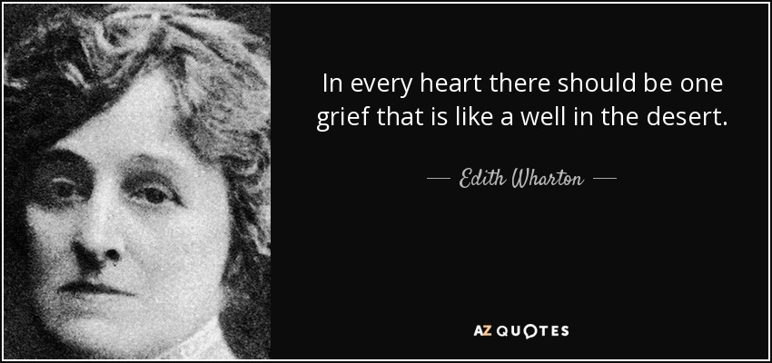 In every heart there should be one grief that is like a well in the desert. - Edith Wharton