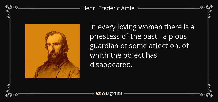 In every loving woman there is a priestess of the past - a pious guardian of some affection, of which the object has disappeared. - Henri Frederic Amiel