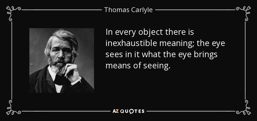In every object there is inexhaustible meaning; the eye sees in it what the eye brings means of seeing. - Thomas Carlyle