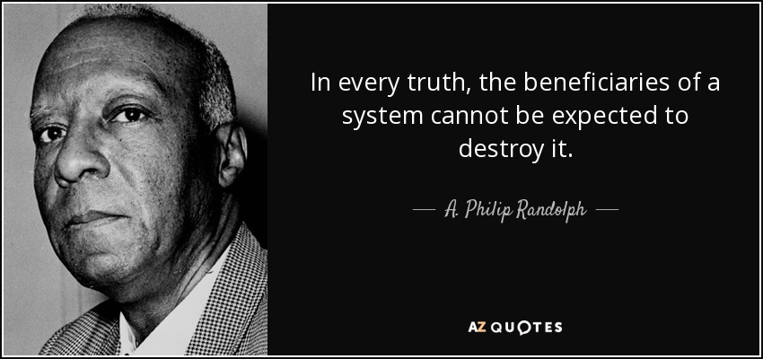 In every truth, the beneficiaries of a system cannot be expected to destroy it. - A. Philip Randolph