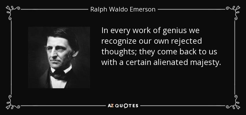 In every work of genius we recognize our own rejected thoughts; they come back to us with a certain alienated majesty. - Ralph Waldo Emerson