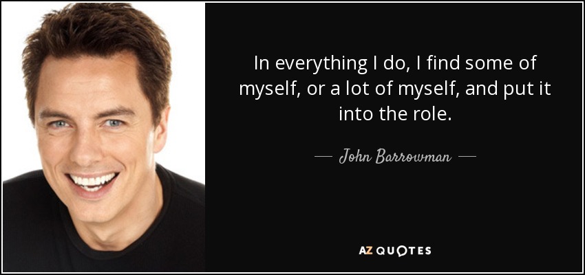 In everything I do, I find some of myself, or a lot of myself, and put it into the role. - John Barrowman