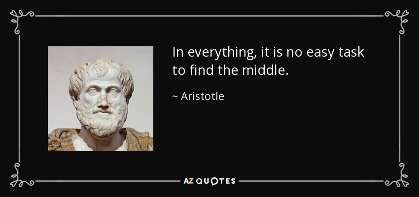 In everything, it is no easy task to find the middle. - Aristotle