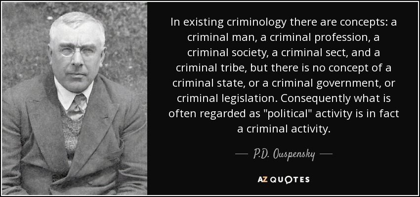 In existing criminology there are concepts: a criminal man, a criminal profession, a criminal society, a criminal sect, and a criminal tribe, but there is no concept of a criminal state, or a criminal government, or criminal legislation. Consequently what is often regarded as 