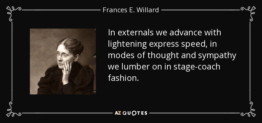 In externals we advance with lightening express speed, in modes of thought and sympathy we lumber on in stage-coach fashion. - Frances E. Willard