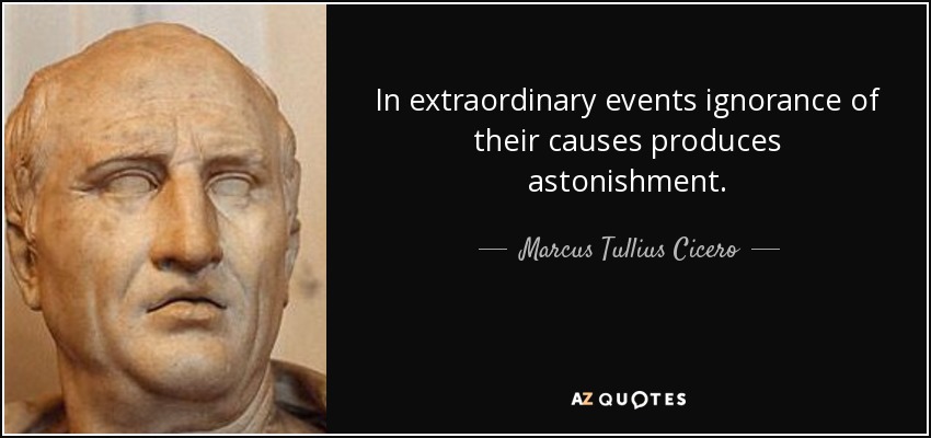 In extraordinary events ignorance of their causes produces astonishment. - Marcus Tullius Cicero