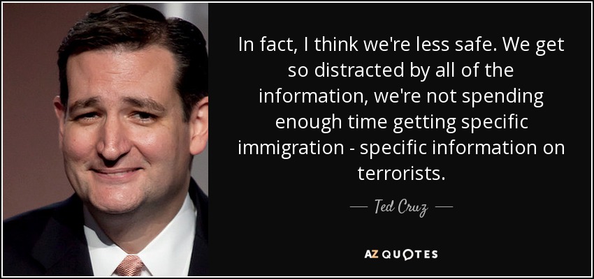 In fact, I think we're less safe. We get so distracted by all of the information, we're not spending enough time getting specific immigration - specific information on terrorists. - Ted Cruz