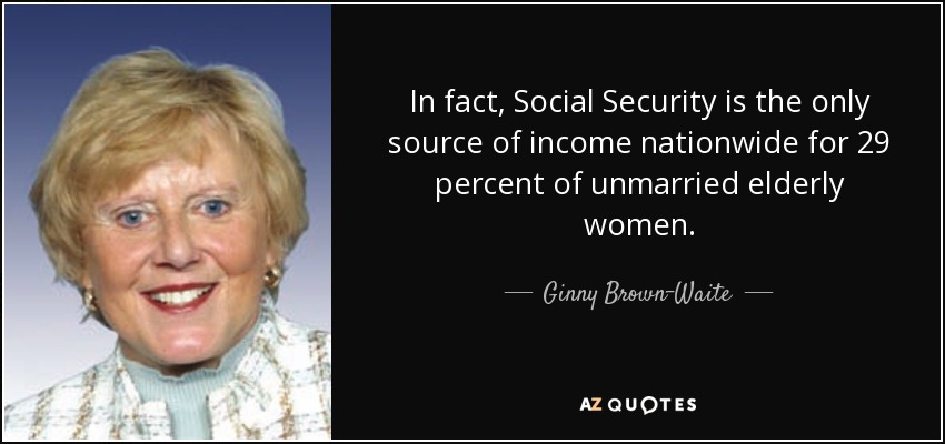 In fact, Social Security is the only source of income nationwide for 29 percent of unmarried elderly women. - Ginny Brown-Waite
