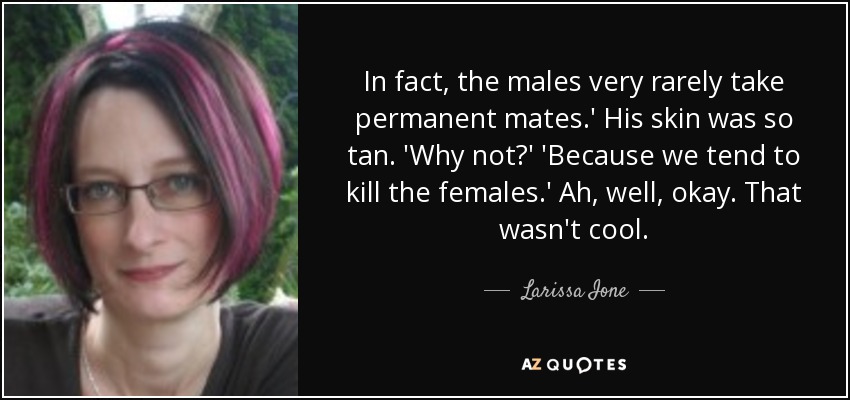 In fact, the males very rarely take permanent mates.' His skin was so tan. 'Why not?' 'Because we tend to kill the females.' Ah, well, okay. That wasn't cool. - Larissa Ione