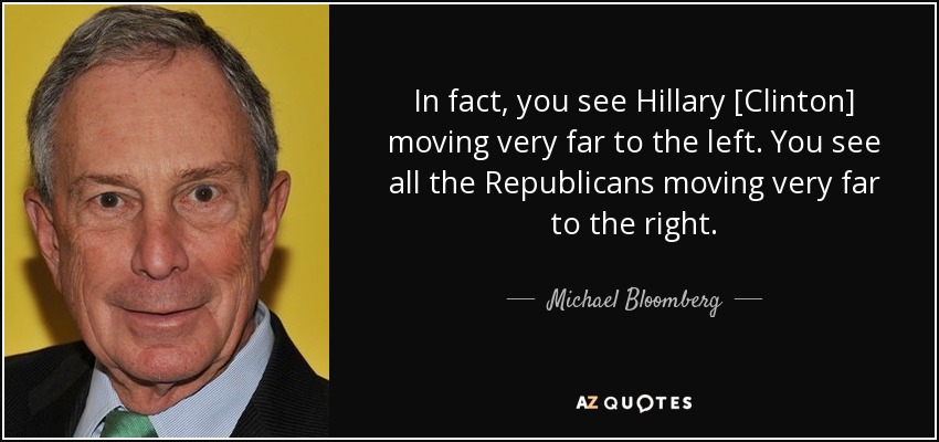 In fact, you see Hillary [Clinton] moving very far to the left. You see all the Republicans moving very far to the right. - Michael Bloomberg