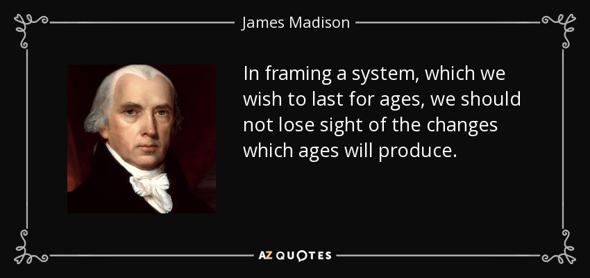 In framing a system, which we wish to last for ages, we should not lose sight of the changes which ages will produce. - James Madison
