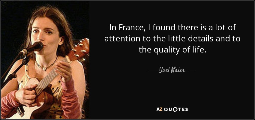In France, I found there is a lot of attention to the little details and to the quality of life. - Yael Naim