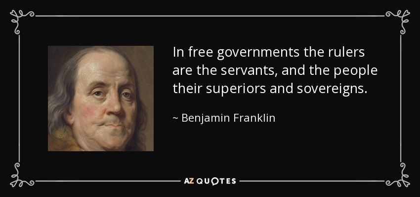 In free governments the rulers are the servants, and the people their superiors and sovereigns. - Benjamin Franklin