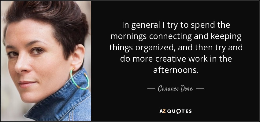 In general I try to spend the mornings connecting and keeping things organized, and then try and do more creative work in the afternoons. - Garance Dore