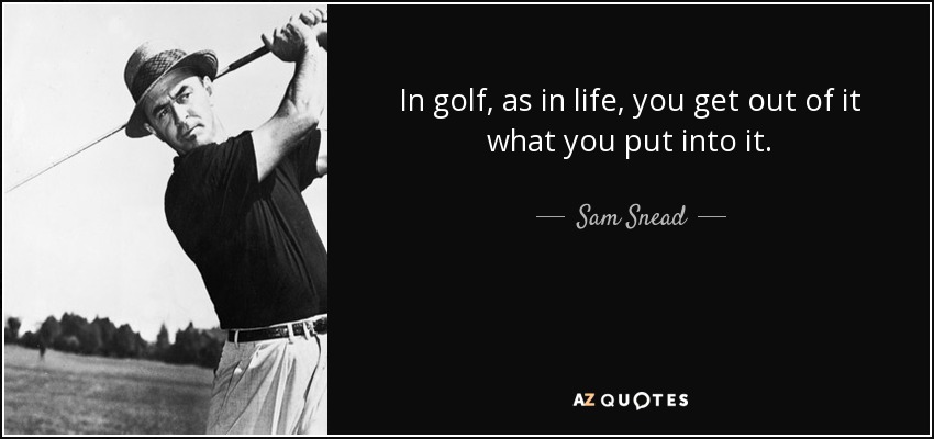 In golf, as in life, you get out of it what you put into it. - Sam Snead