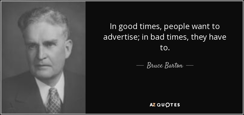 In good times, people want to advertise; in bad times, they have to. - Bruce Barton