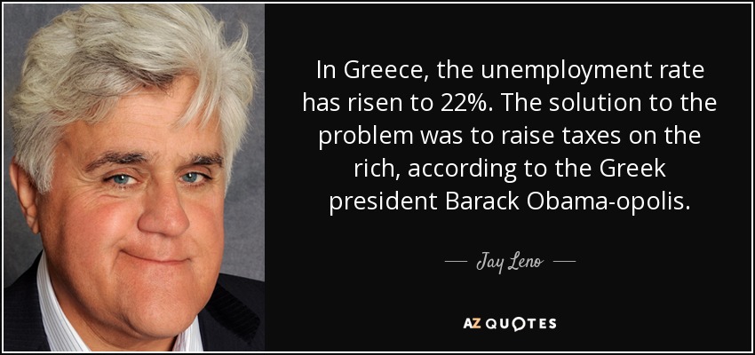 In Greece, the unemployment rate has risen to 22%. The solution to the problem was to raise taxes on the rich, according to the Greek president Barack Obama-opolis. - Jay Leno