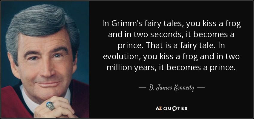 In Grimm's fairy tales, you kiss a frog and in two seconds, it becomes a prince. That is a fairy tale. In evolution, you kiss a frog and in two million years, it becomes a prince. - D. James Kennedy