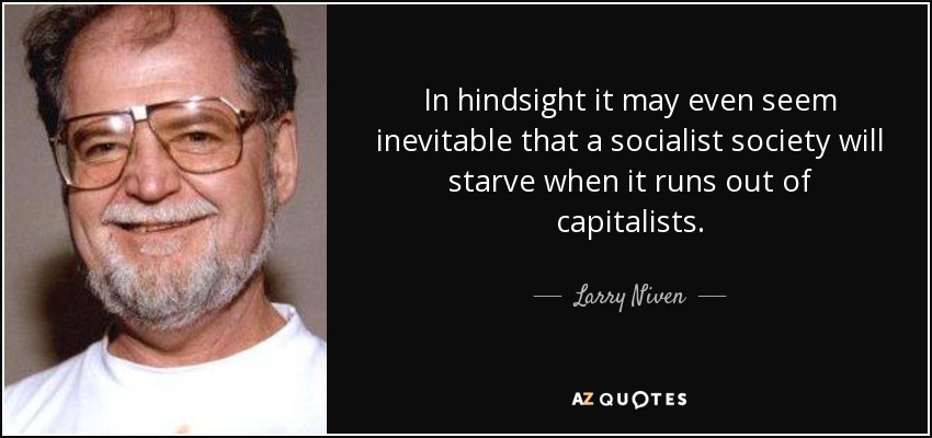 In hindsight it may even seem inevitable that a socialist society will starve when it runs out of capitalists. - Larry Niven