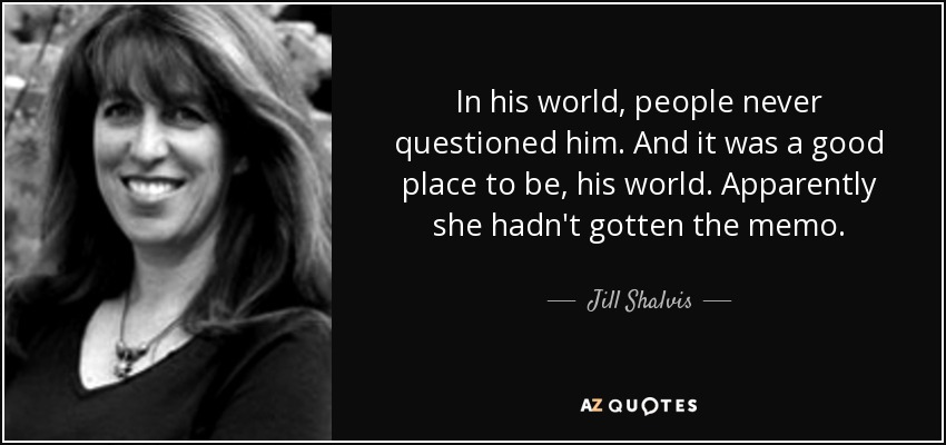 In his world, people never questioned him. And it was a good place to be, his world. Apparently she hadn't gotten the memo. - Jill Shalvis