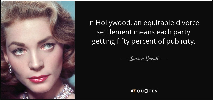 In Hollywood, an equitable divorce settlement means each party getting fifty percent of publicity. - Lauren Bacall