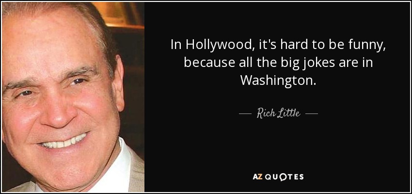 In Hollywood, it's hard to be funny, because all the big jokes are in Washington. - Rich Little