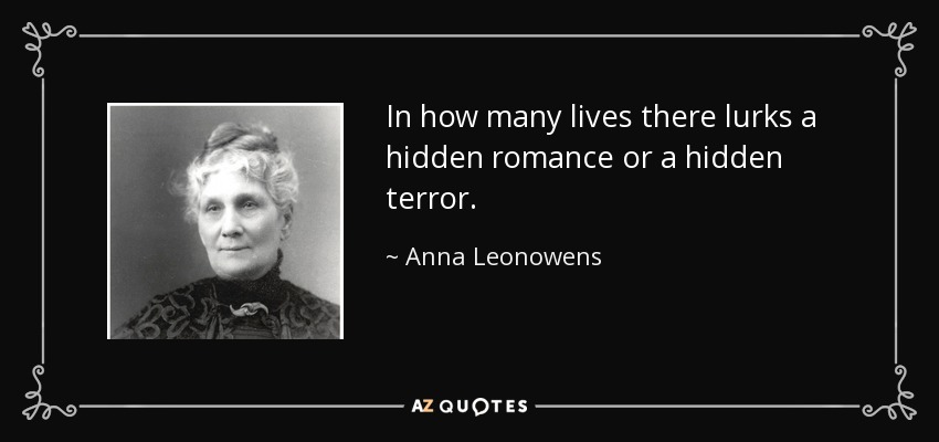 In how many lives there lurks a hidden romance or a hidden terror. - Anna Leonowens