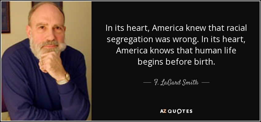 In its heart, America knew that racial segregation was wrong. In its heart, America knows that human life begins before birth. - F. LaGard Smith