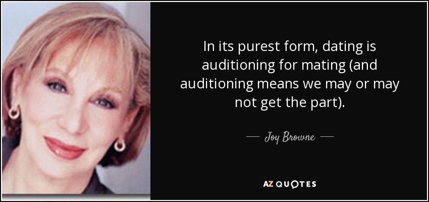 In its purest form, dating is auditioning for mating (and auditioning means we may or may not get the part). - Joy Browne