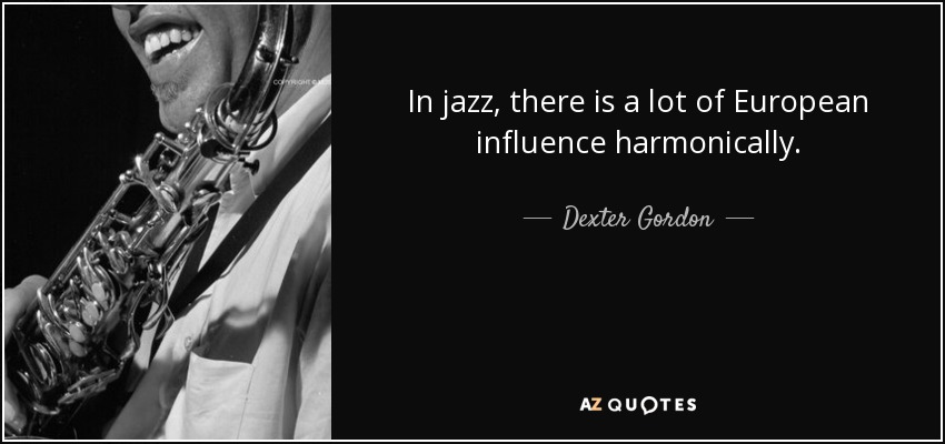 In jazz, there is a lot of European influence harmonically. - Dexter Gordon