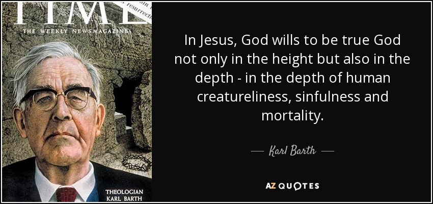 In Jesus, God wills to be true God not only in the height but also in the depth - in the depth of human creatureliness, sinfulness and mortality. - Karl Barth