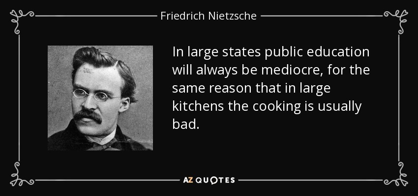 In large states public education will always be mediocre, for the same reason that in large kitchens the cooking is usually bad. - Friedrich Nietzsche