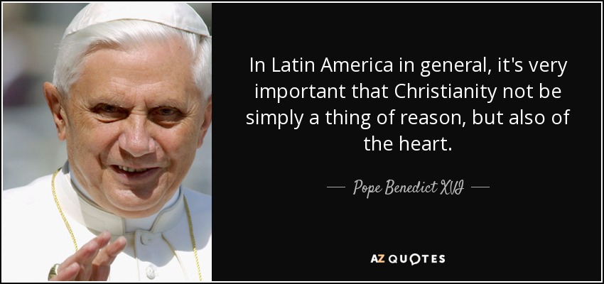 In Latin America in general, it's very important that Christianity not be simply a thing of reason, but also of the heart. - Pope Benedict XVI
