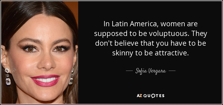 In Latin America, women are supposed to be voluptuous. They don't believe that you have to be skinny to be attractive. - Sofia Vergara