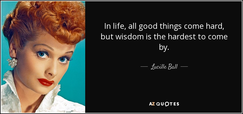 In life, all good things come hard, but wisdom is the hardest to come by. - Lucille Ball