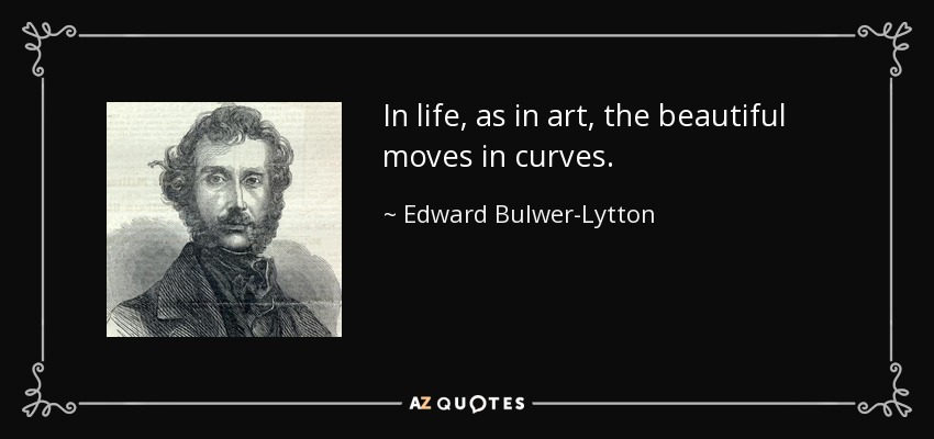In life, as in art, the beautiful moves in curves. - Edward Bulwer-Lytton, 1st Baron Lytton