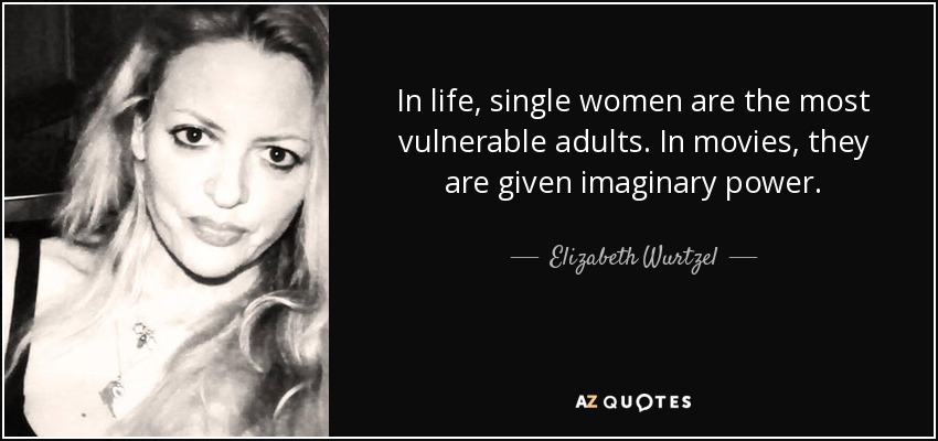 In life, single women are the most vulnerable adults. In movies, they are given imaginary power. - Elizabeth Wurtzel