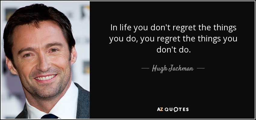 In life you don't regret the things you do, you regret the things you don't do. - Hugh Jackman