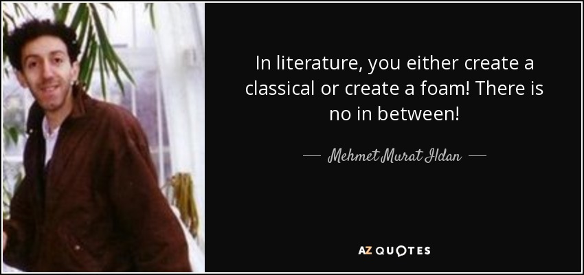 In literature, you either create a classical or create a foam! There is no in between! - Mehmet Murat Ildan