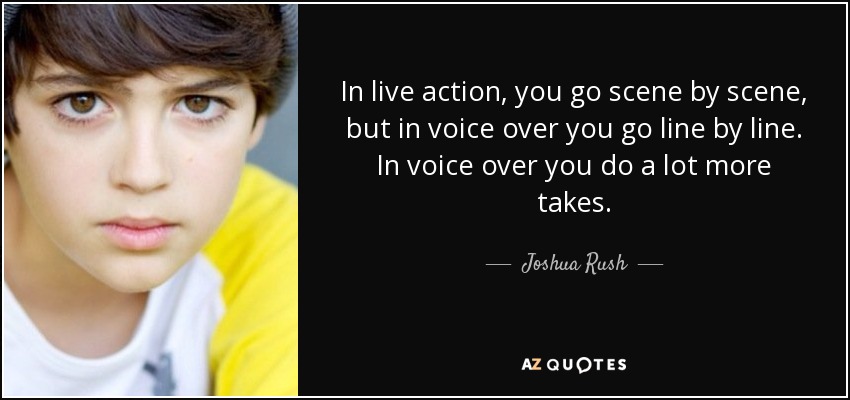 In live action, you go scene by scene, but in voice over you go line by line. In voice over you do a lot more takes. - Joshua Rush