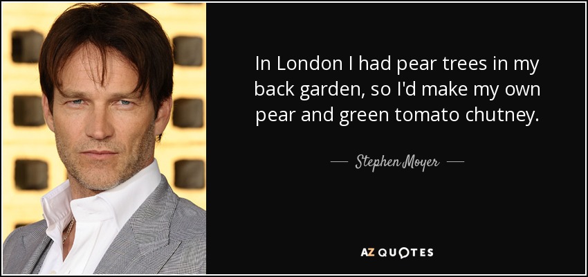 In London I had pear trees in my back garden, so I'd make my own pear and green tomato chutney. - Stephen Moyer