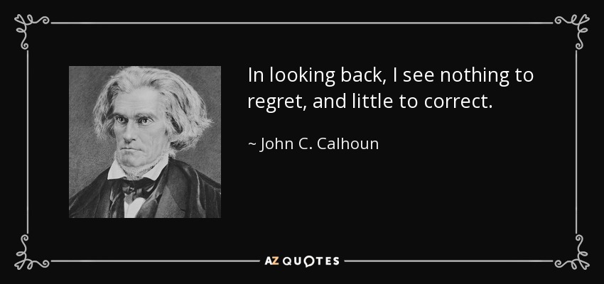 In looking back, I see nothing to regret, and little to correct. - John C. Calhoun