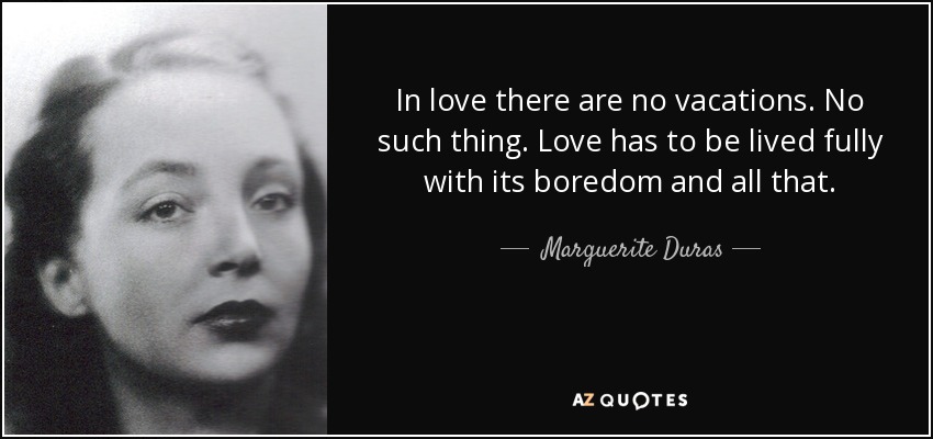 In love there are no vacations. No such thing. Love has to be lived fully with its boredom and all that. - Marguerite Duras