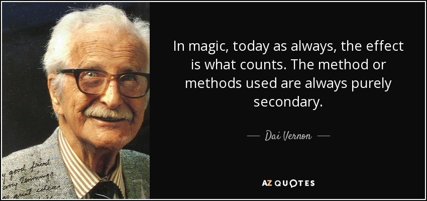 In magic, today as always, the effect is what counts. The method or methods used are always purely secondary. - Dai Vernon