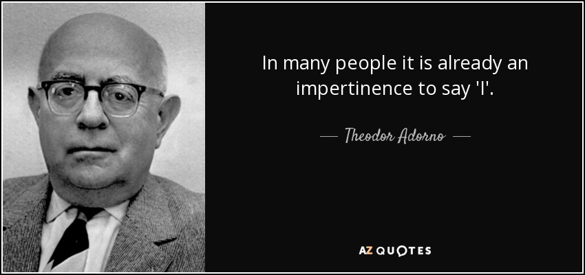 In many people it is already an impertinence to say 'I'. - Theodor Adorno