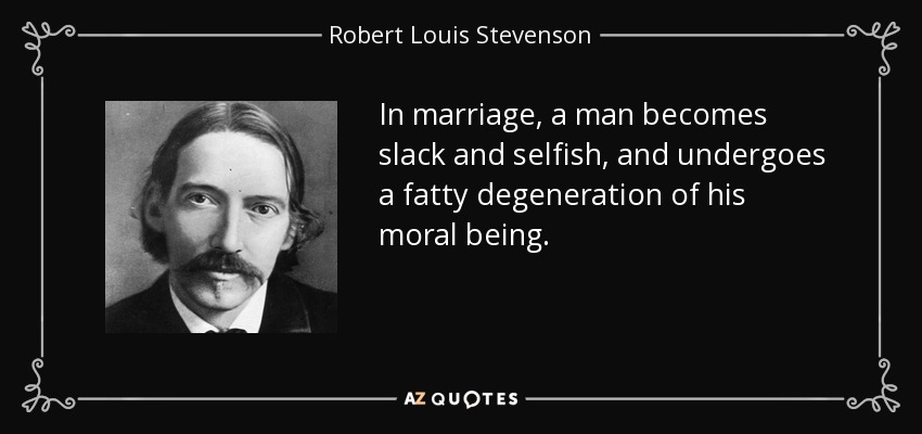 In marriage, a man becomes slack and selfish, and undergoes a fatty degeneration of his moral being. - Robert Louis Stevenson